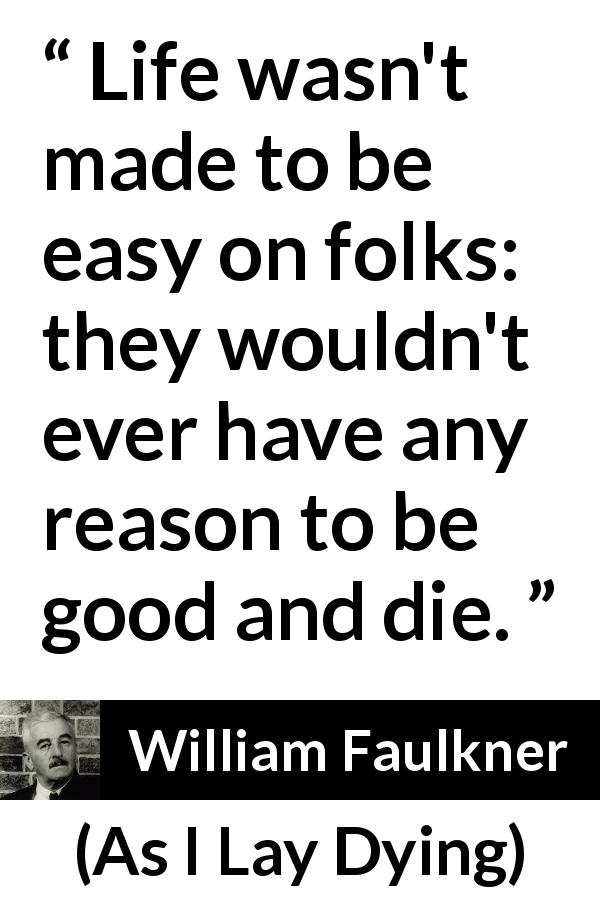 William Faulkner quote about life from As I Lay Dying - Life wasn't made to be easy on folks: they wouldn't ever have any reason to be good and die.