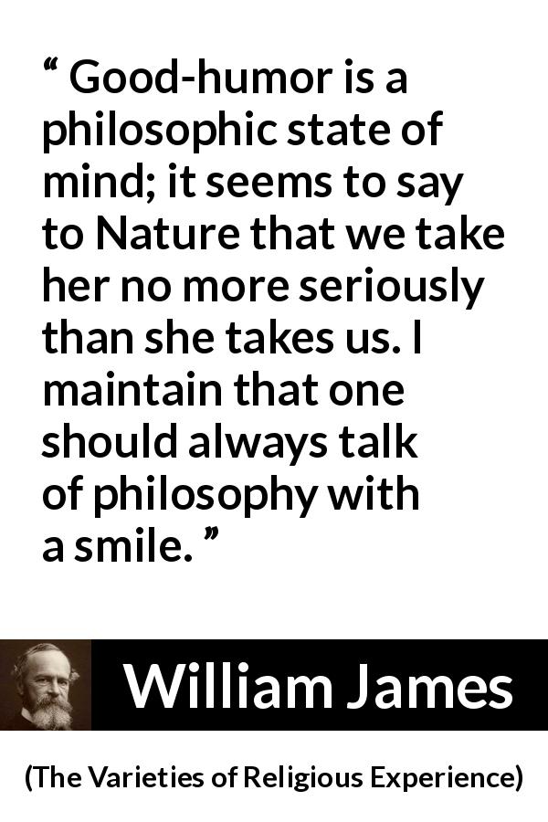 William James quote about philosophy from The Varieties of Religious Experience - Good-humor is a philosophic state of mind; it seems to say to Nature that we take her no more seriously than she takes us. I maintain that one should always talk of philosophy with a smile.