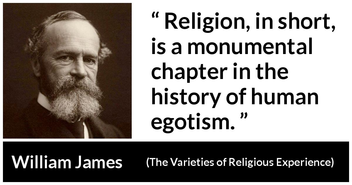 William James quote about religion from The Varieties of Religious Experience - Religion, in short, is a monumental chapter in the history of human egotism.
