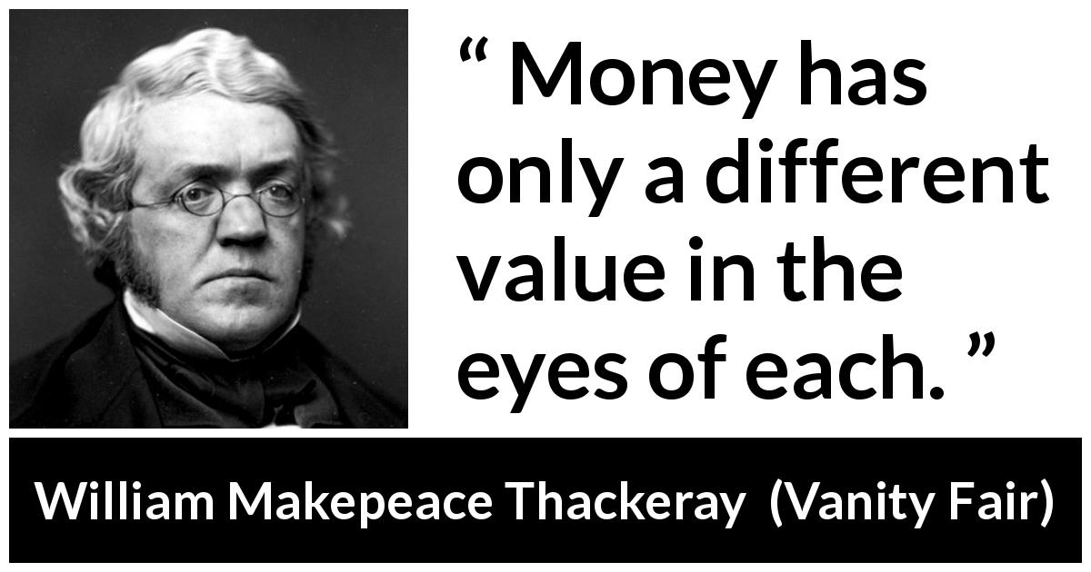 William Makepeace Thackeray quote about eyes from Vanity Fair - Money has only a different value in the eyes of each.