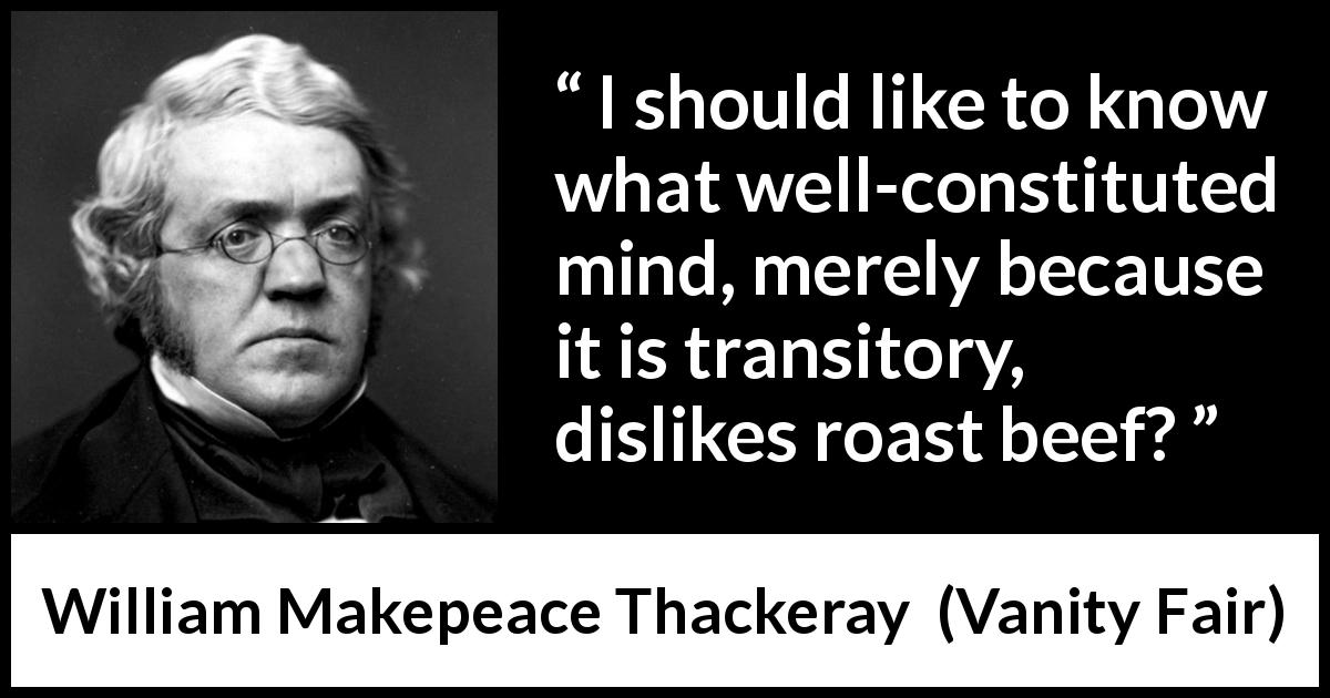 William Makepeace Thackeray quote about food from Vanity Fair - I should like to know what well-constituted mind, merely because it is transitory, dislikes roast beef?