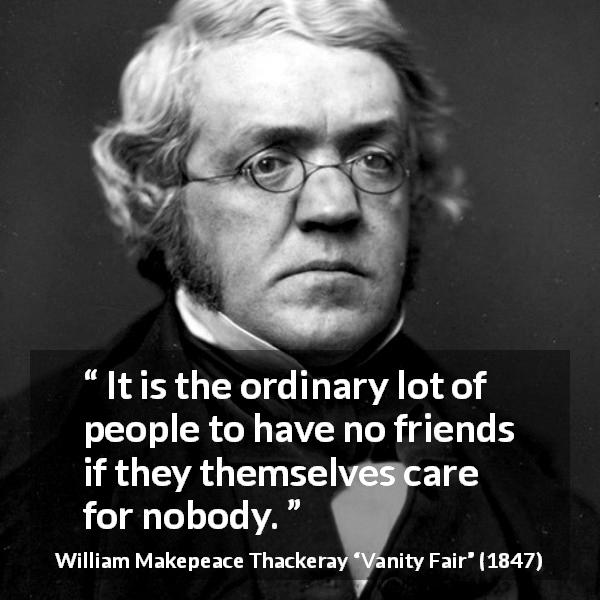 William Makepeace Thackeray quote about friendship from Vanity Fair - It is the ordinary lot of people to have no friends if they themselves care for nobody.