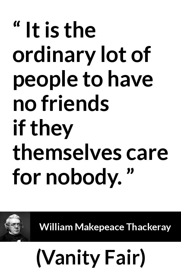 William Makepeace Thackeray quote about friendship from Vanity Fair - It is the ordinary lot of people to have no friends if they themselves care for nobody.