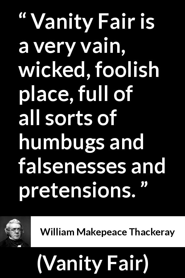 William Makepeace Thackeray quote about hypocrisy from Vanity Fair - Vanity Fair is a very vain, wicked, foolish place, full of all sorts of humbugs and falsenesses and pretensions.