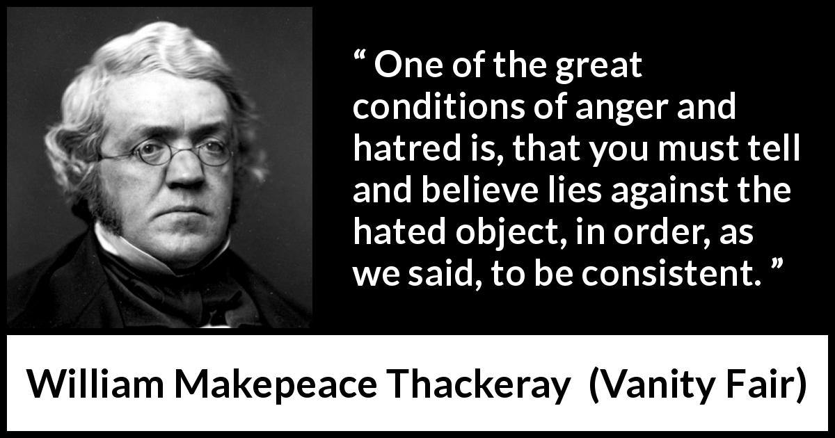 William Makepeace Thackeray quote about lie from Vanity Fair - One of the great conditions of anger and hatred is, that you must tell and believe lies against the hated object, in order, as we said, to be consistent.