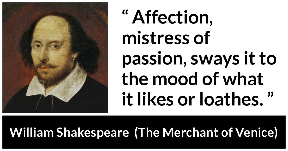 William Shakespeare quote about affection from The Merchant of Venice - Affection, mistress of passion, sways it to the mood of what it likes or loathes.