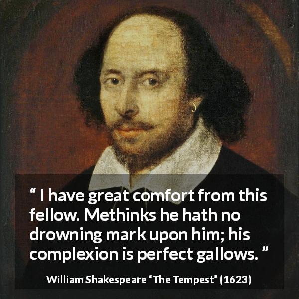 William Shakespeare quote about appearance from The Tempest - I have great comfort from this fellow. Methinks he hath no drowning mark upon him; his complexion is perfect gallows.