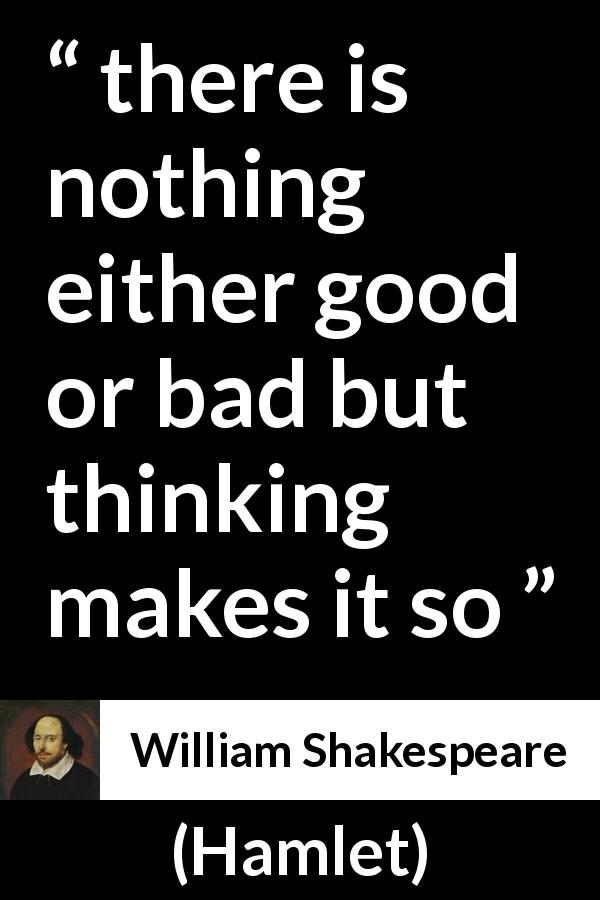 William Shakespeare quote about bad from Hamlet - there is nothing either good or bad but thinking makes it so