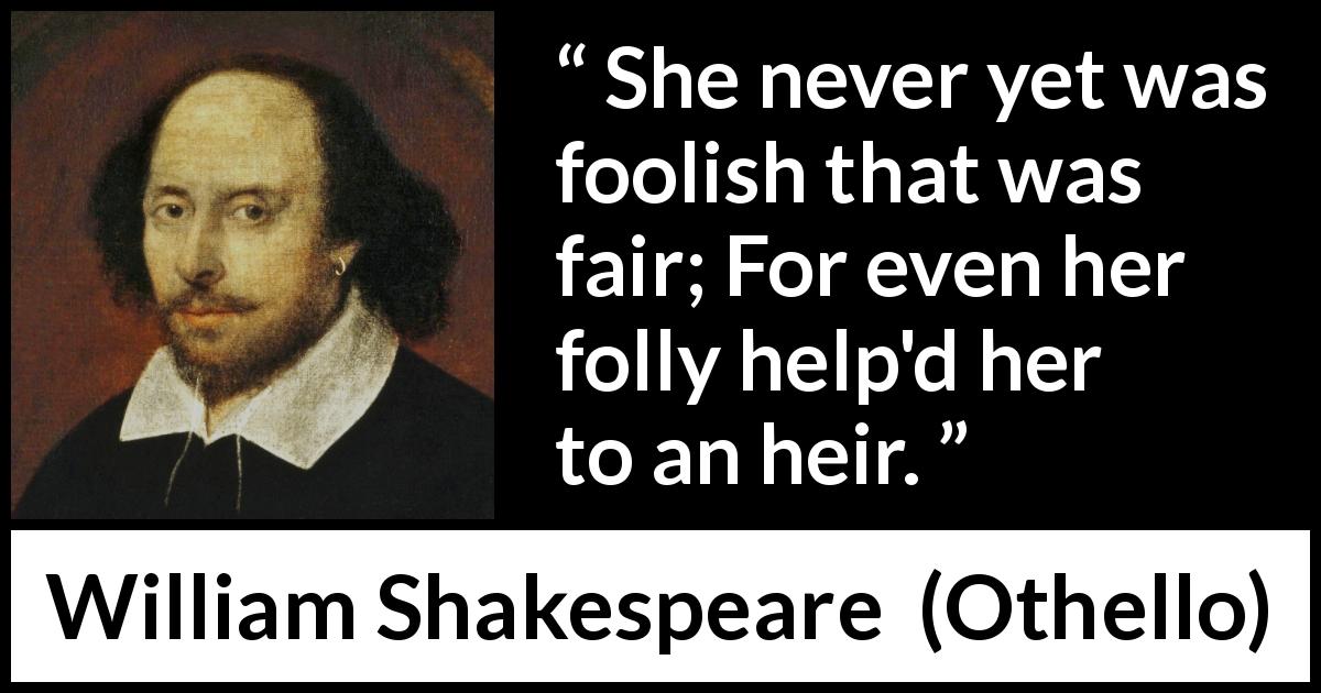 William Shakespeare quote about beauty from Othello - She never yet was foolish that was fair; For even her folly help'd her to an heir.