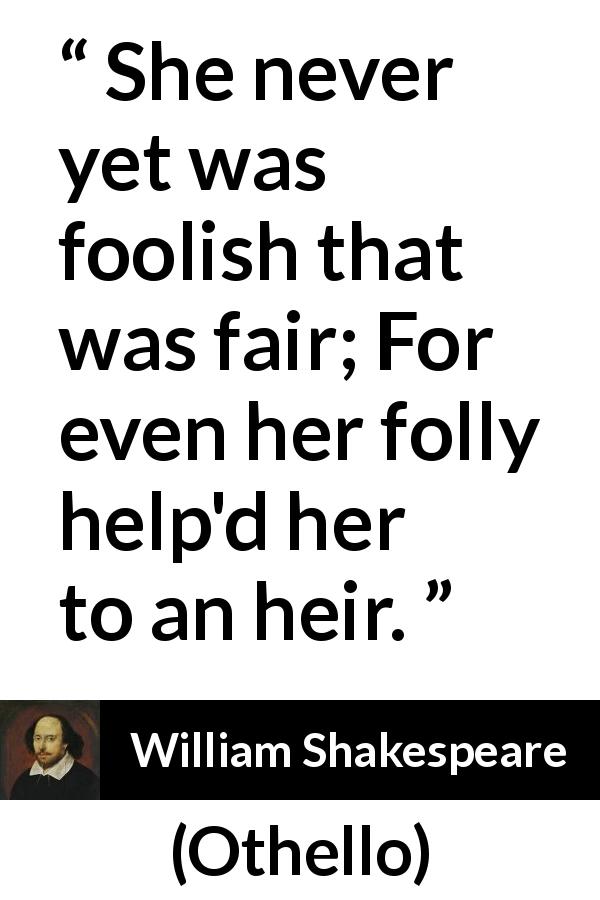 William Shakespeare quote about beauty from Othello - She never yet was foolish that was fair; For even her folly help'd her to an heir.