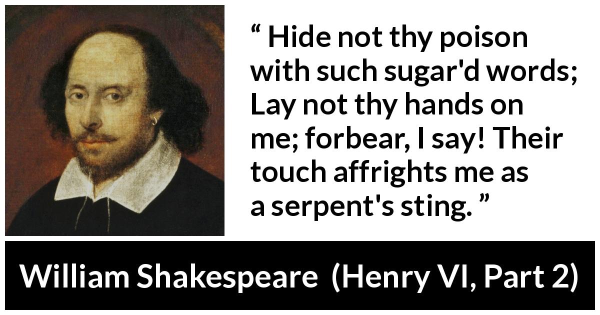 William Shakespeare quote about betrayal from Henry VI, Part 2 - Hide not thy poison with such sugar'd words; Lay not thy hands on me; forbear, I say! Their touch affrights me as a serpent's sting.