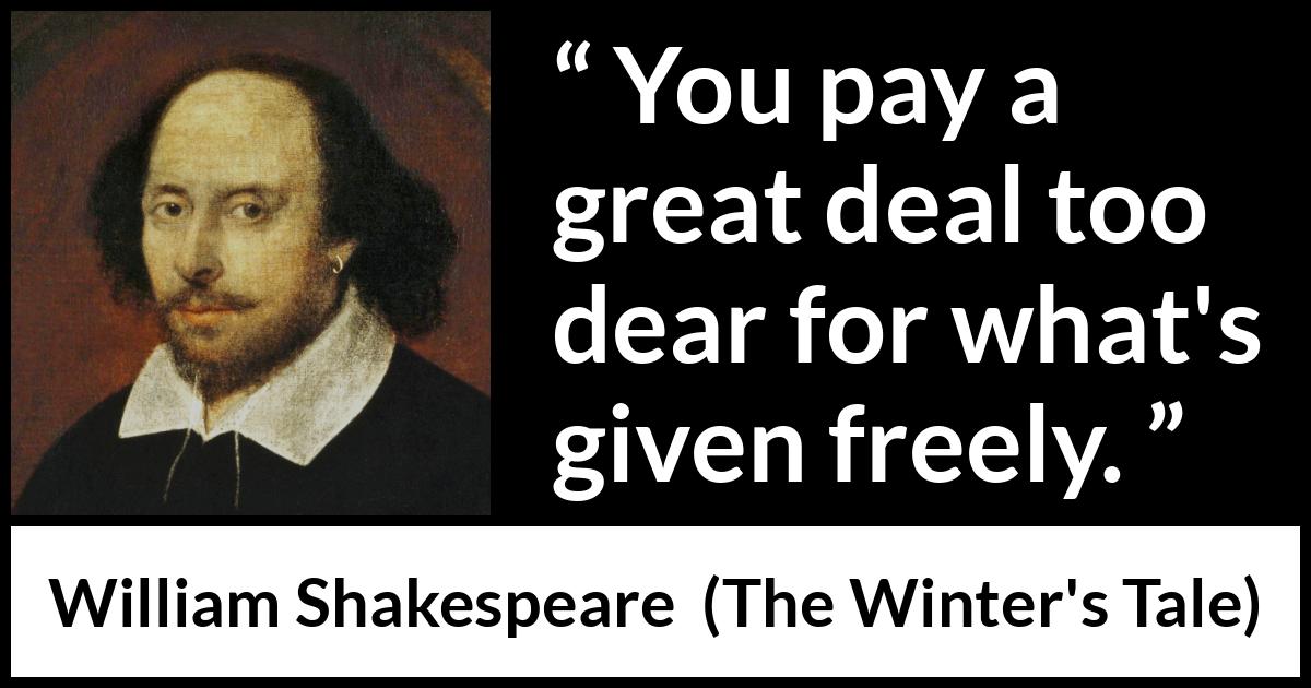 William Shakespeare quote about cost from The Winter's Tale (1623) William Shakespeare quote about cost from The Winter's Tale (1623) - You pay a great deal too dear for what's given freely.