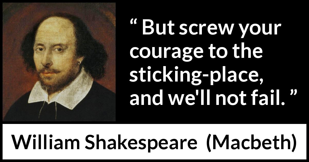 William Shakespeare quote about courage from Macbeth - But screw your courage to the sticking-place, and we'll not fail.