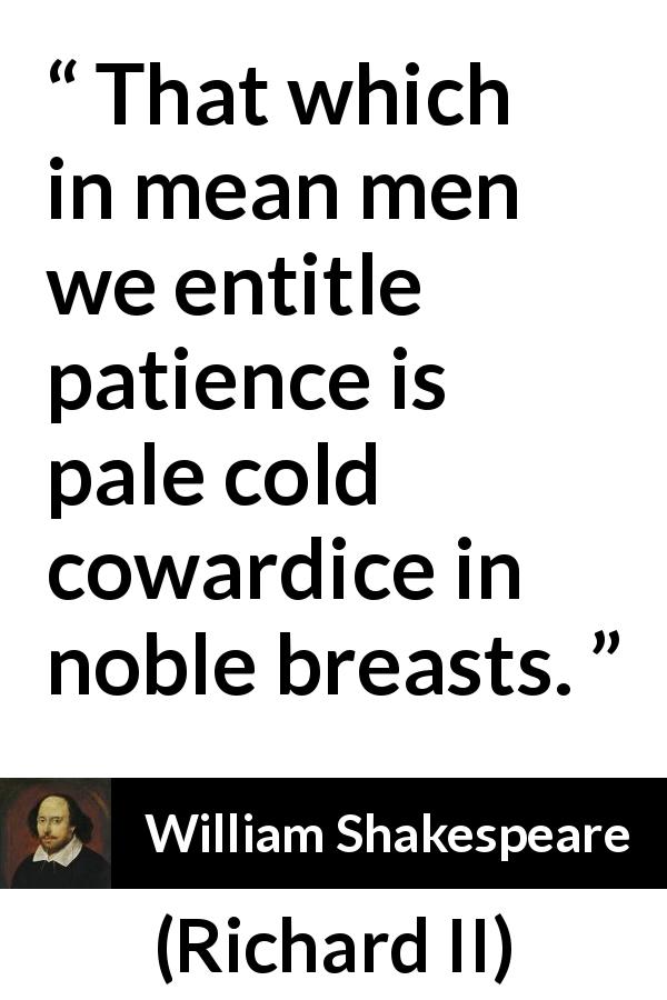 William Shakespeare quote about cowardice from Richard II - That which in mean men we entitle patience is pale cold cowardice in noble breasts.