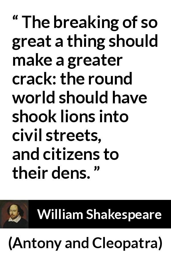 William Shakespeare quote about death from Antony and Cleopatra - The breaking of so great a thing should make a greater crack: the round world should have shook lions into civil streets, and citizens to their dens.
