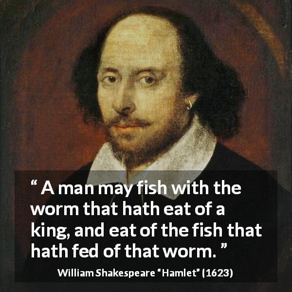 William Shakespeare quote about death from Hamlet - A man may fish with the worm that hath eat of a king, and eat of the fish that hath fed of that worm.