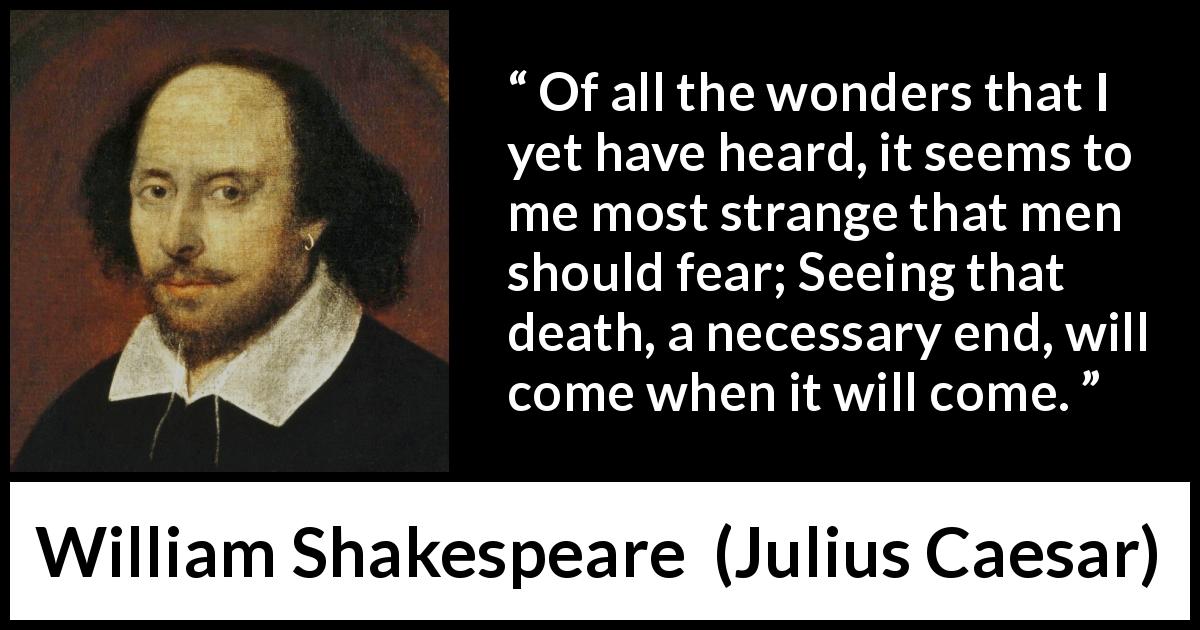 William Shakespeare quote about death from Julius Caesar - Of all the wonders that I yet have heard, it seems to me most strange that men should fear; Seeing that death, a necessary end, will come when it will come.