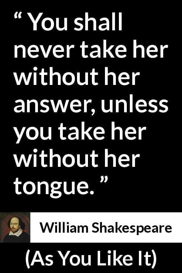 William Shakespeare quote about discretion from As You Like It - You shall never take her without her answer, unless you take her without her tongue.