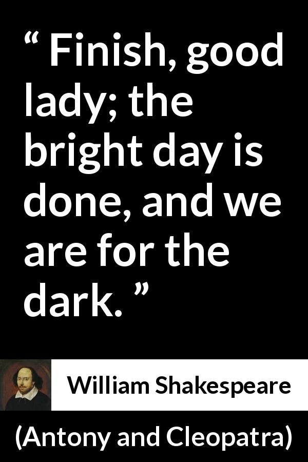 William Shakespeare quote about fate from Antony and Cleopatra - Finish, good lady; the bright day is done, and we are for the dark.