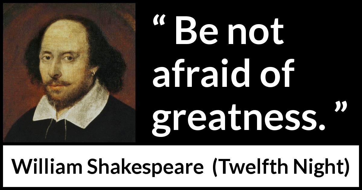 William Shakespeare quote about fear from Twelfth Night - Be not afraid of greatness.