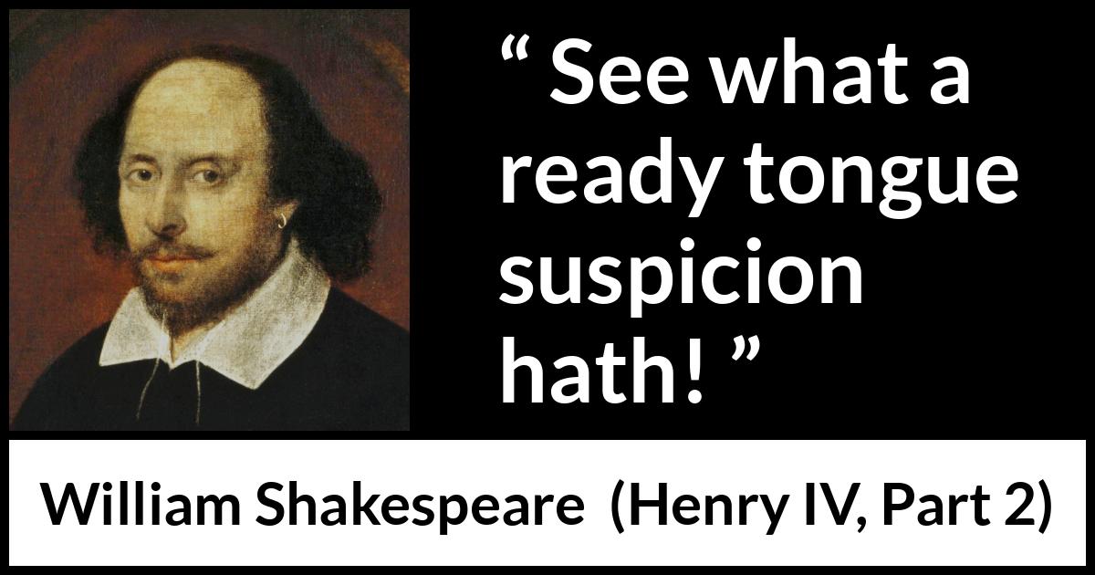 William Shakespeare quote about feeling from Henry IV, Part 2 (1600) William Shakespeare quote about feeling from Henry IV, Part 2 (1600) - See what a ready tongue suspicion hath!
