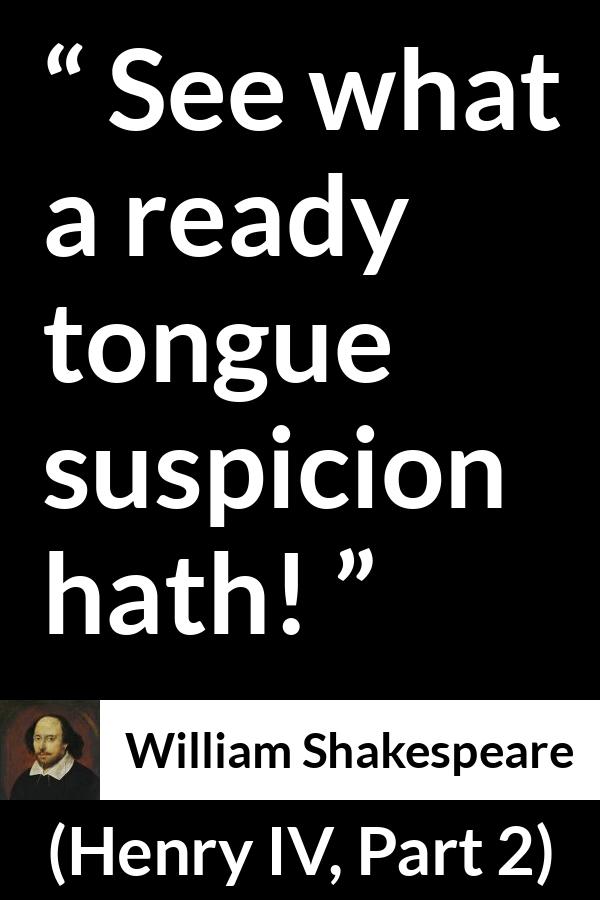 William Shakespeare quote about feeling from Henry IV, Part 2 (1600) - See what a ready tongue suspicion hath!