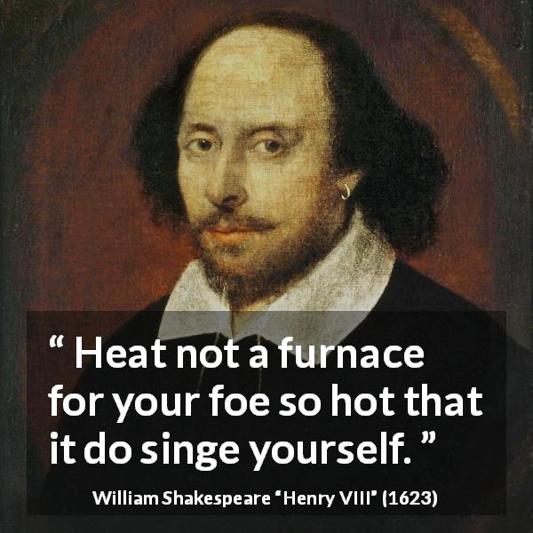 William Shakespeare quote about fight from Henry VIII - Heat not a furnace for your foe so hot that it do singe yourself.