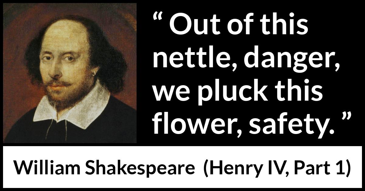 William Shakespeare quote about flower from Henry IV, Part 1 (1597) William Shakespeare quote about flower from Henry IV, Part 1 (1597) - Out of this nettle, danger, we pluck this flower, safety.