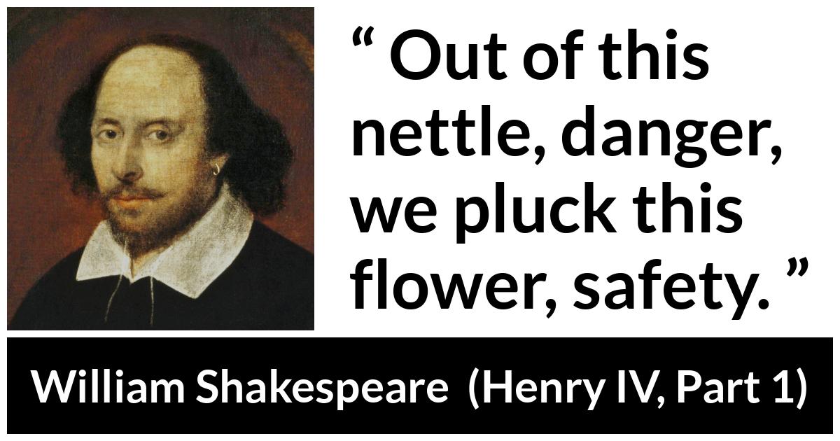 William Shakespeare quote about flower from Henry IV, Part 1 (1597) - Out of this nettle, danger, we pluck this flower, safety.