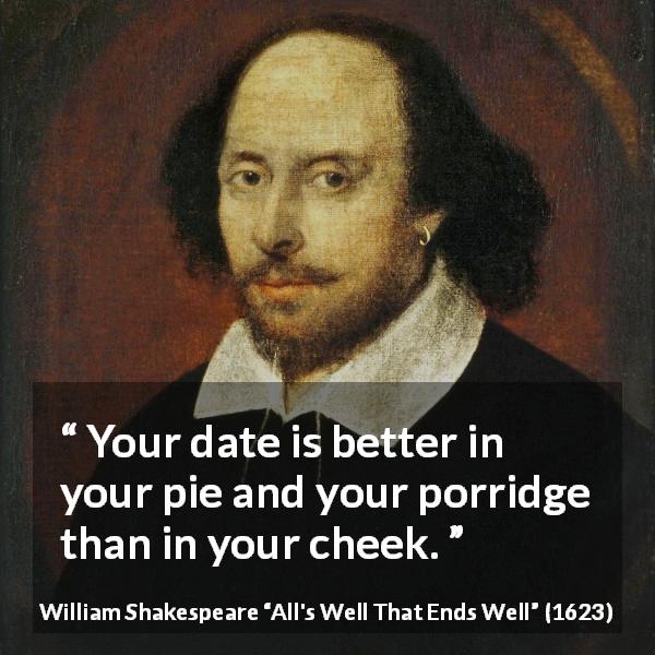 William Shakespeare quote about food from All's Well That Ends Well - Your date is better in your pie and your porridge than in your cheek.