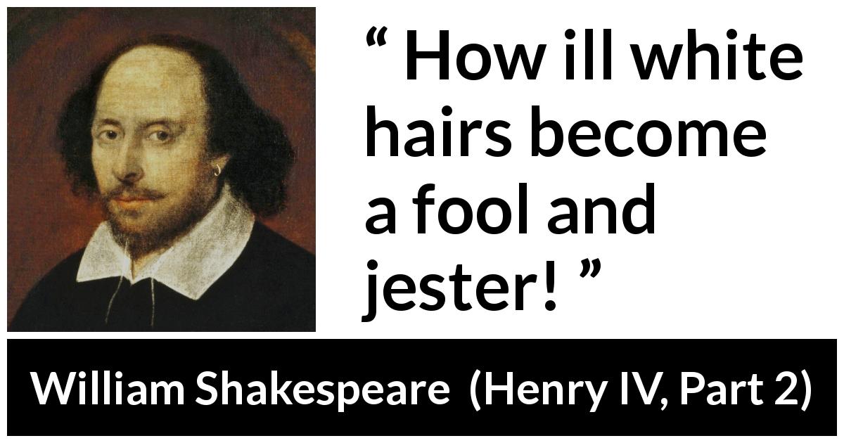William Shakespeare quote about foolishness from Henry IV, Part 2 - How ill white hairs become a fool and jester!