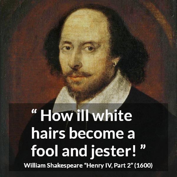 William Shakespeare quote about foolishness from Henry IV, Part 2 (1600) - How ill white hairs become a fool and jester!