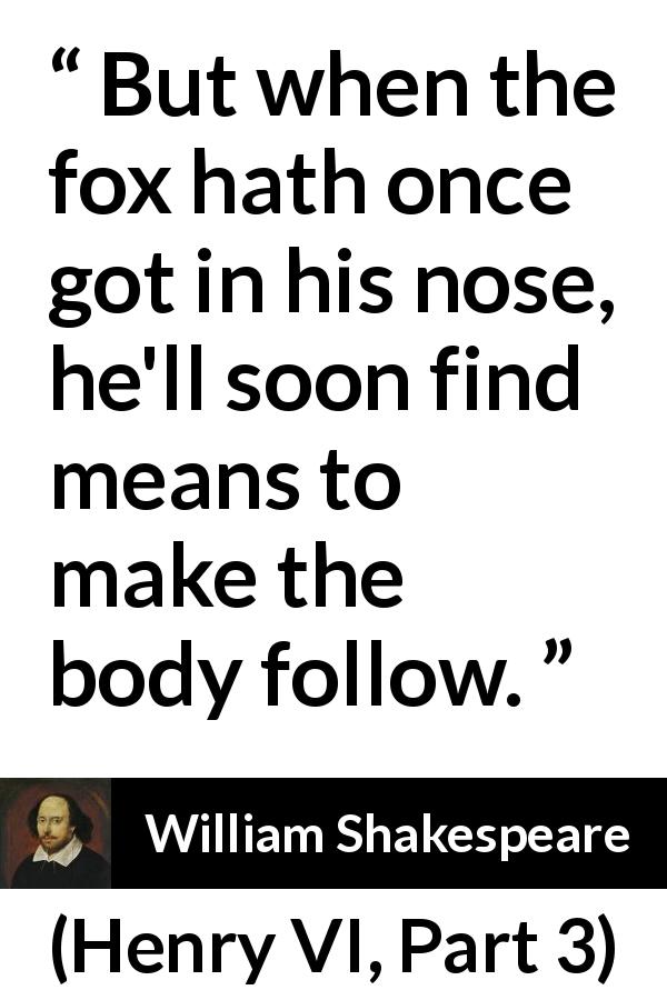 William Shakespeare quote about fox from Henry VI, Part 3 - But when the fox hath once got in his nose, he'll soon find means to make the body follow.