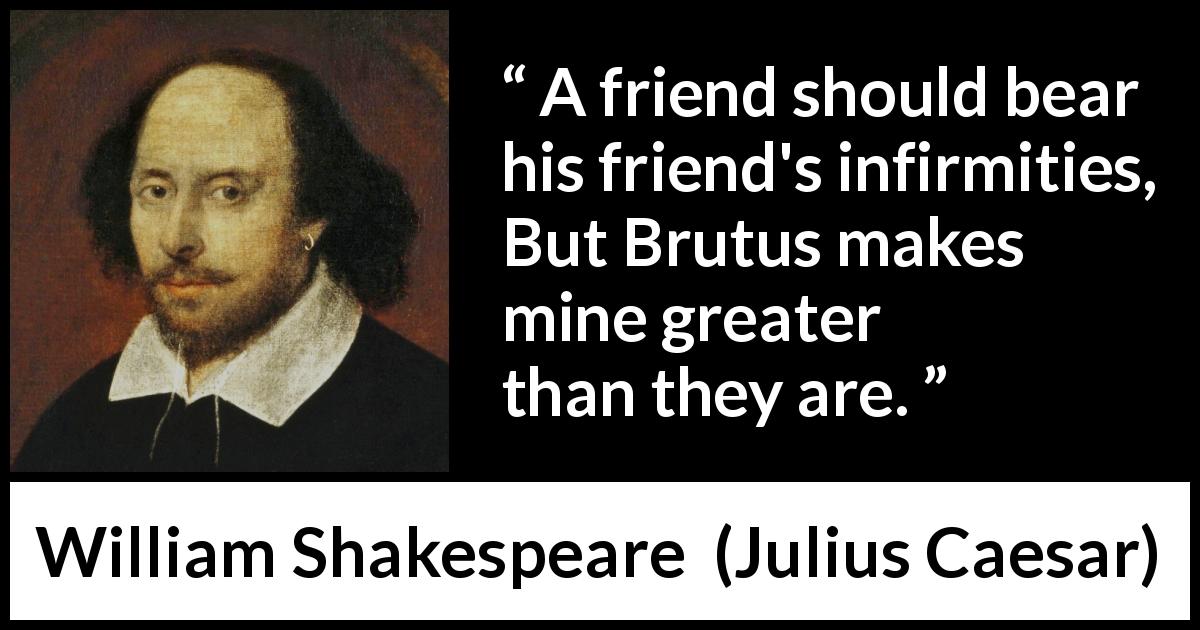 William Shakespeare quote about friendship from Julius Caesar - A friend should bear his friend's infirmities, But Brutus makes mine greater than they are.