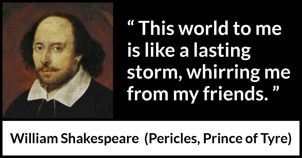 William Shakespeare quote about friendship from Pericles, Prince of Tyre (1609) William Shakespeare quote about friendship from Pericles, Prince of Tyre (1609) - This world to me is like a lasting storm, whirring me from my friends.