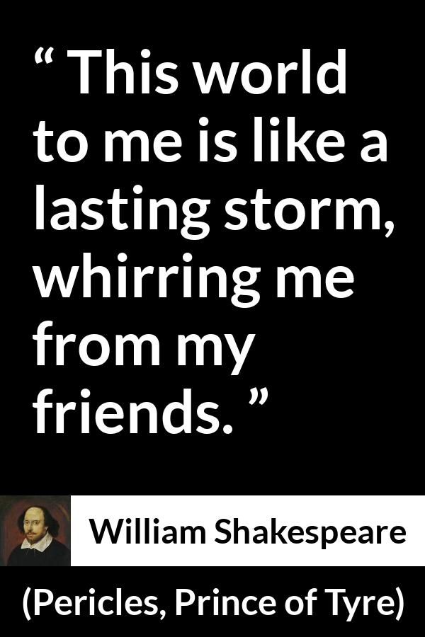 William Shakespeare quote about friendship from Pericles, Prince of Tyre (1609) - This world to me is like a lasting storm, whirring me from my friends.