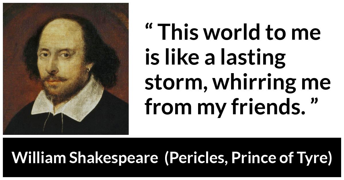 William Shakespeare quote about friendship from Pericles, Prince of Tyre (1609) - This world to me is like a lasting storm, whirring me from my friends.