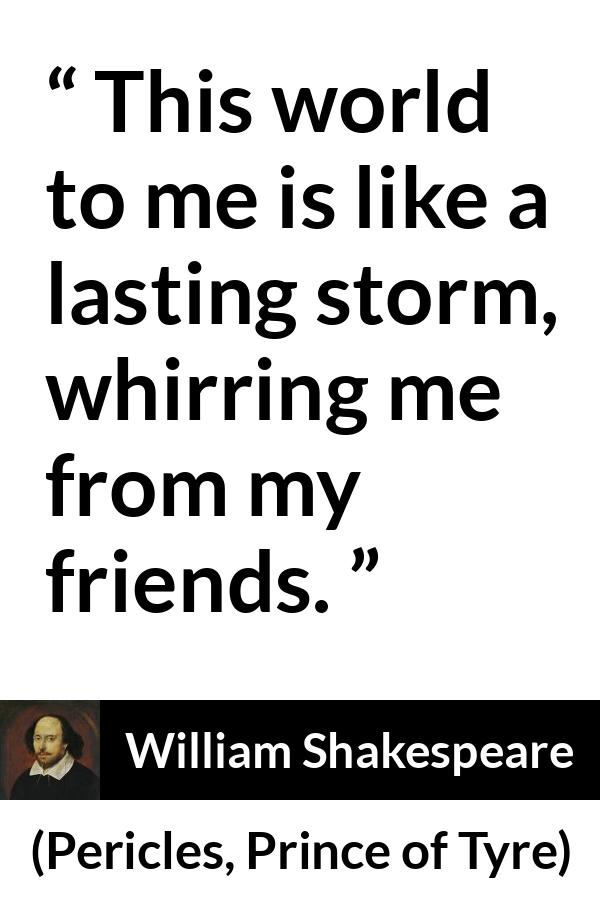 William Shakespeare quote about friendship from Pericles, Prince of Tyre (1609) - This world to me is like a lasting storm, whirring me from my friends.