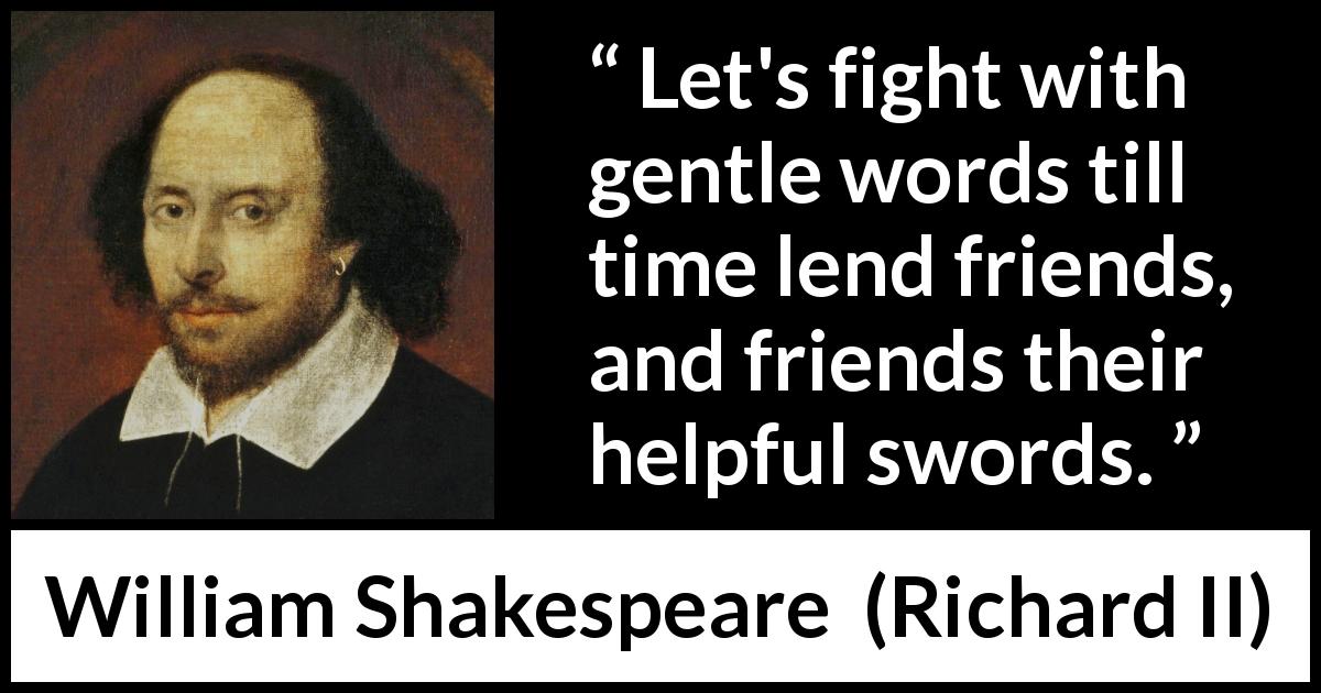 William Shakespeare quote about friendship from Richard II - Let's fight with gentle words till time lend friends, and friends their helpful swords.