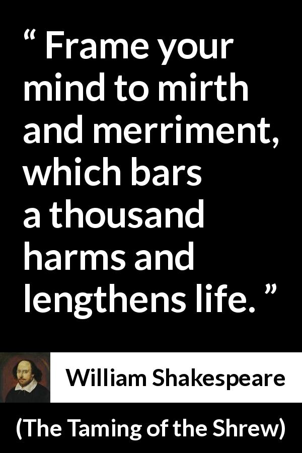 William Shakespeare quote about fun from The Taming of the Shrew - Frame your mind to mirth and merriment, which bars a thousand harms and lengthens life.