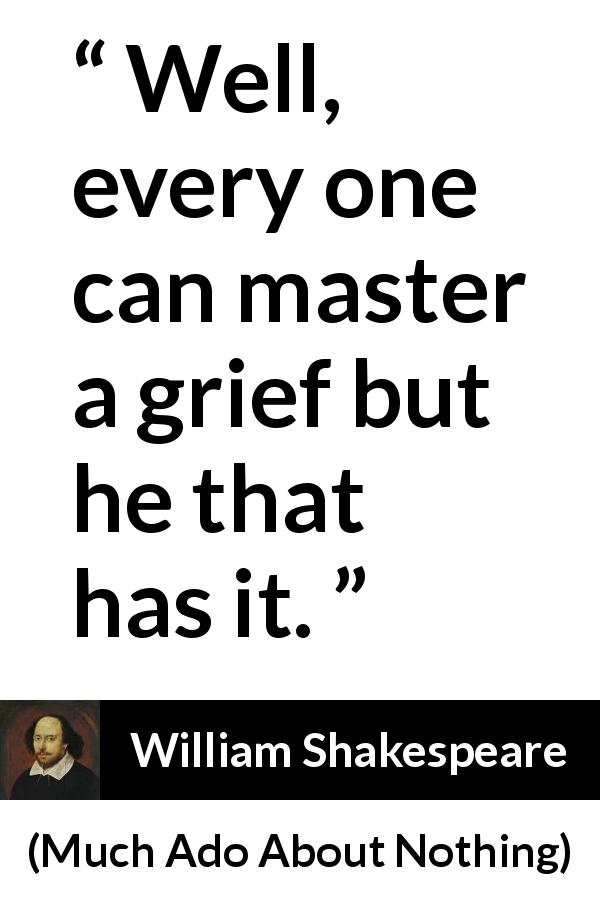 William Shakespeare quote about grief from Much Ado About Nothing - Well, every one can master a grief but he that has it.