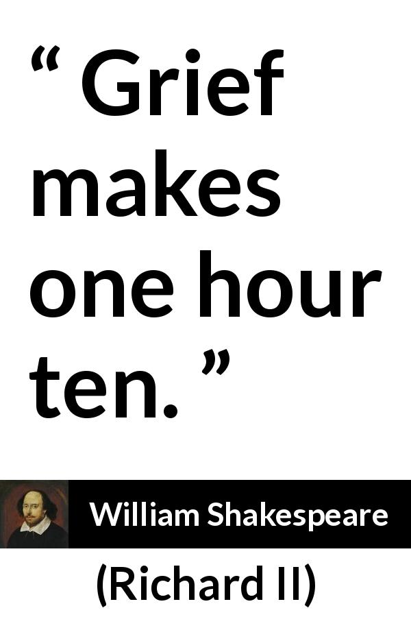 William Shakespeare quote about grief from Richard II - Grief makes one hour ten.