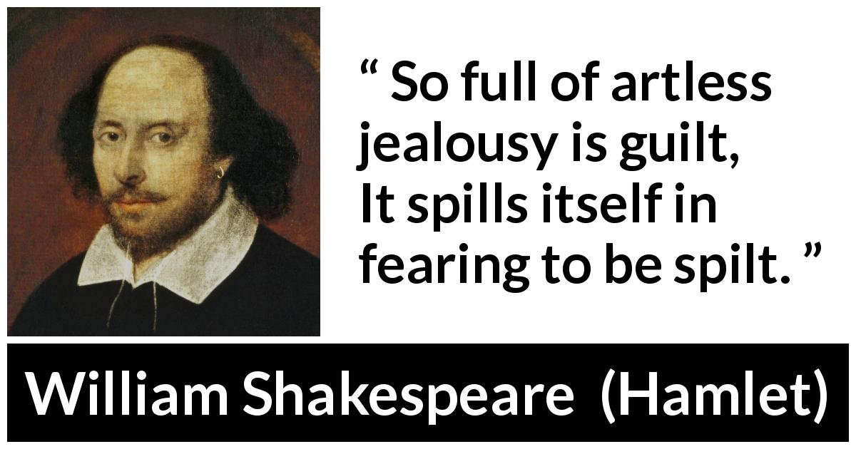 William Shakespeare quote about guilt from Hamlet - So full of artless jealousy is guilt,
It spills itself in fearing to be spilt.