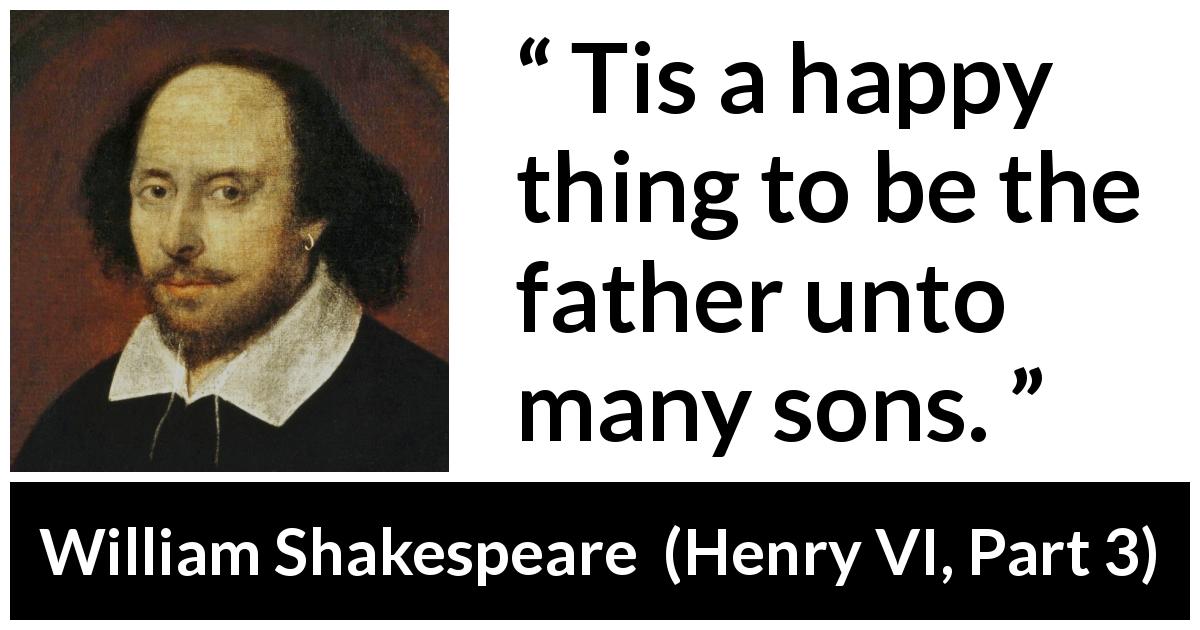 William Shakespeare quote about happiness from Henry VI, Part 3 - Tis a happy thing to be the father unto many sons.