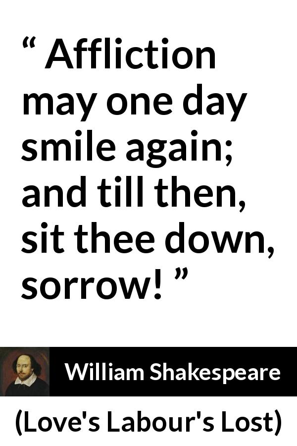 William Shakespeare quote about happiness from Love's Labour's Lost - Affliction may one day smile again; and till then, sit thee down, sorrow!