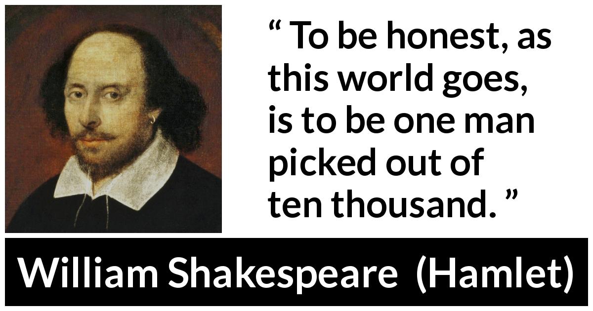 William Shakespeare quote about honesty from Hamlet - To be honest, as this world goes, is to be one man picked out of ten thousand.