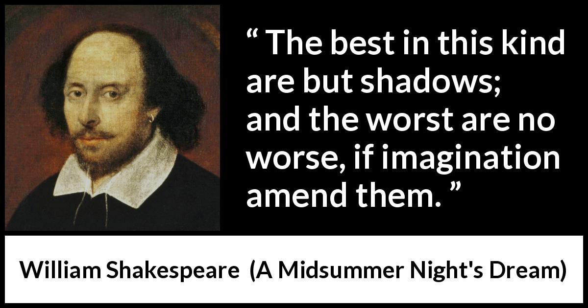 William Shakespeare quote about imagination from A Midsummer Night's Dream - The best in this kind are but shadows; and the worst are no worse, if imagination amend them.