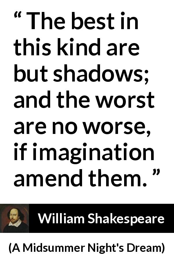 William Shakespeare quote about imagination from A Midsummer Night's Dream - The best in this kind are but shadows; and the worst are no worse, if imagination amend them.