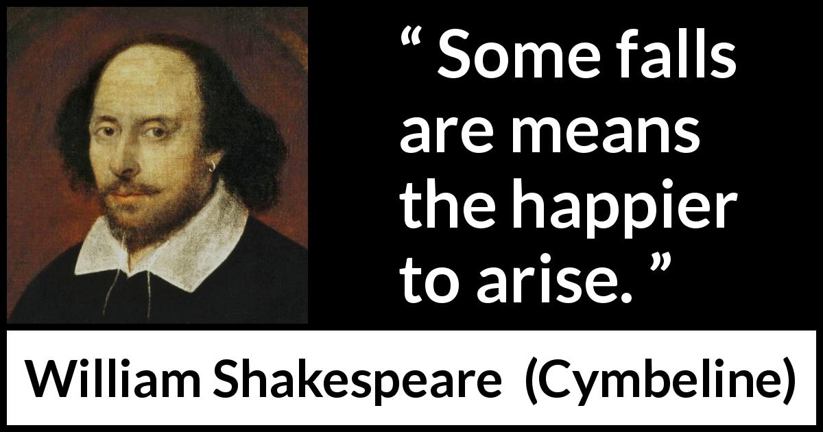 William Shakespeare quote about improvement from Cymbeline - Some falls are means the happier to arise.