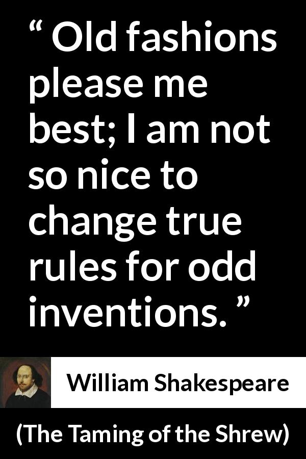 William Shakespeare quote about invention from The Taming of the Shrew - Old fashions please me best; I am not so nice to change true rules for odd inventions.